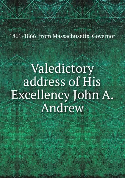 Обложка книги Valedictory address of His Excellency John A. Andrew, 1861-1866 [from Massachusetts. Governor