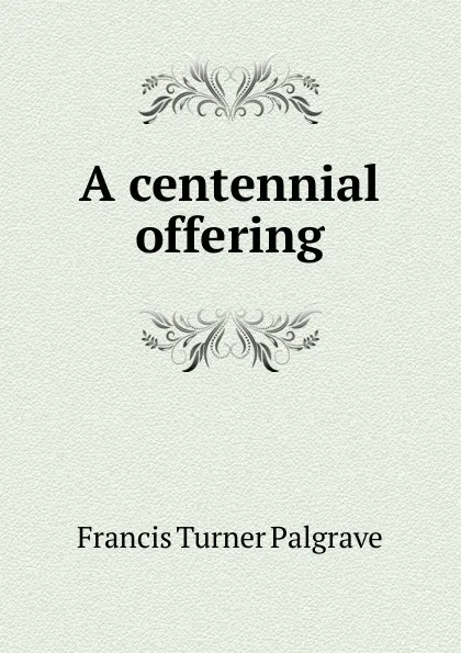 Обложка книги A centennial offering, Francis Turner Palgrave