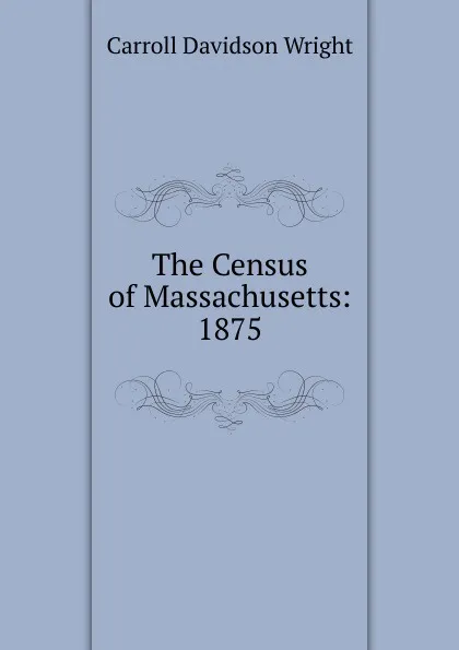 Обложка книги The Census of Massachusetts: 1875, Wright Carroll Davidson