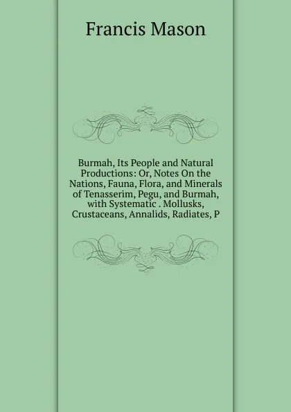 Обложка книги Burmah, Its People and Natural Productions: Or, Notes On the Nations, Fauna, Flora, and Minerals of Tenasserim, Pegu, and Burmah, with Systematic . Mollusks, Crustaceans, Annalids, Radiates, P, Francis Mason