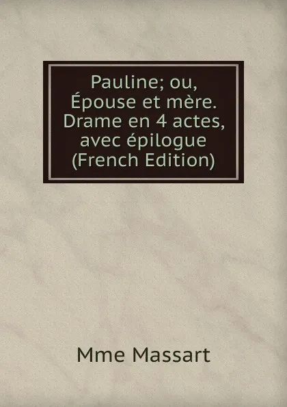 Обложка книги Pauline; ou, Epouse et mere. Drame en 4 actes, avec epilogue (French Edition), Mme Massart