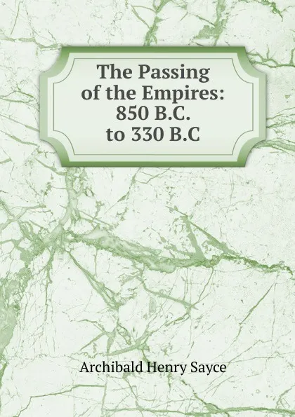 Обложка книги The Passing of the Empires: 850 B.C. to 330 B.C., Archibald Henry Sayce