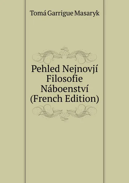 Обложка книги Pehled Nejnovji Filosofie Naboenstvi (French Edition), Tomá Garrigue Masaryk