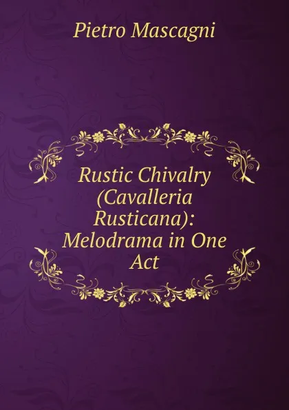 Обложка книги Rustic Chivalry (Cavalleria Rusticana): Melodrama in One Act, Pietro Mascagni