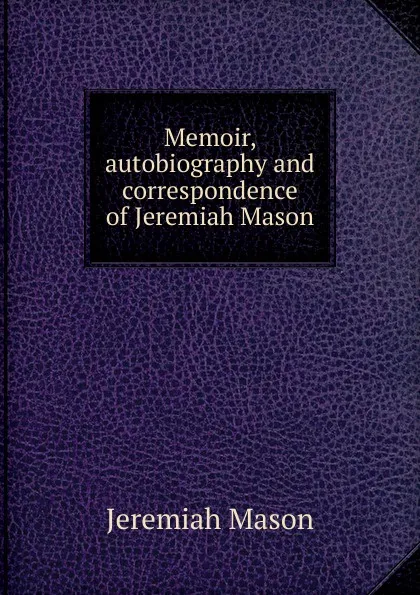 Обложка книги Memoir, autobiography and correspondence of Jeremiah Mason, Jeremiah Mason