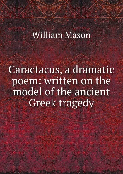 Обложка книги Caractacus, a dramatic poem: written on the model of the ancient Greek tragedy, William Mason