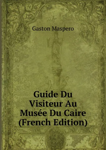 Обложка книги Guide Du Visiteur Au Musee Du Caire (French Edition), Gaston Maspero