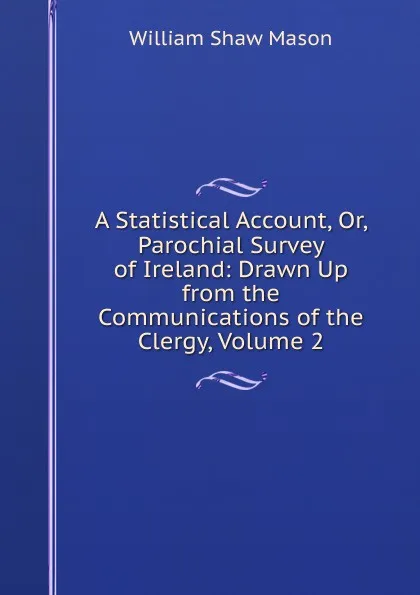 Обложка книги A Statistical Account, Or, Parochial Survey of Ireland: Drawn Up from the Communications of the Clergy, Volume 2, William Shaw Mason