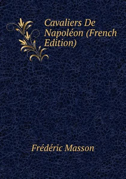 Обложка книги Cavaliers De Napoleon (French Edition), Masson Frederic