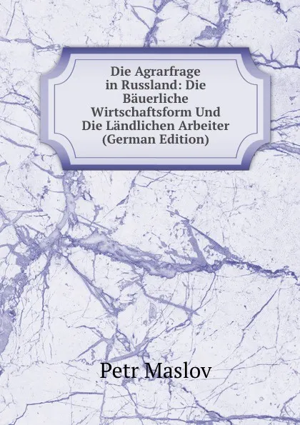 Обложка книги Die Agrarfrage in Russland: Die Bauerliche Wirtschaftsform Und Die Landlichen Arbeiter (German Edition), Petr Maslov