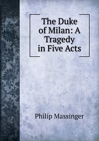 Обложка книги The Duke of Milan: A Tragedy in Five Acts, Massinger Philip