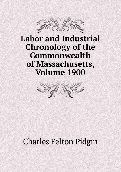 Обложка книги Labor and Industrial Chronology of the Commonwealth of Massachusetts, Volume 1900, Charles Felton Pidgin