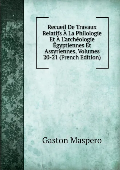 Обложка книги Recueil De Travaux Relatifs A La Philologie Et A L.archeologie Egyptiennes Et Assyriennes, Volumes 20-21 (French Edition), Gaston Maspero