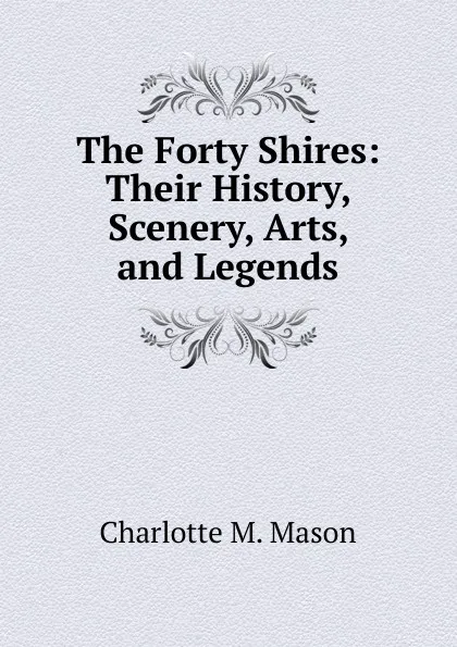 Обложка книги The Forty Shires: Their History, Scenery, Arts, and Legends, Charlotte M. Mason