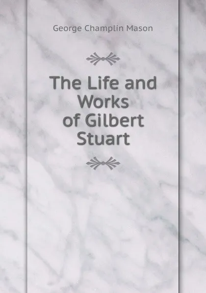 Обложка книги The Life and Works of Gilbert Stuart, George Champlin Mason