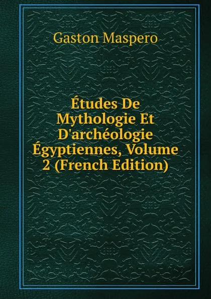 Обложка книги Etudes De Mythologie Et D.archeologie Egyptiennes, Volume 2 (French Edition), Gaston Maspero