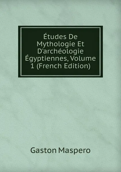 Обложка книги Etudes De Mythologie Et D.archeologie Egyptiennes, Volume 1 (French Edition), Gaston Maspero