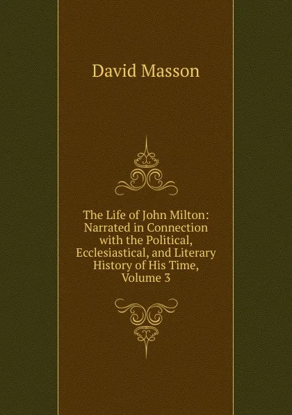 Обложка книги The Life of John Milton: Narrated in Connection with the Political, Ecclesiastical, and Literary History of His Time, Volume 3, Masson David
