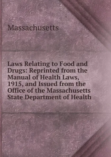 Обложка книги Laws Relating to Food and Drugs: Reprinted from the Manual of Health Laws, 1915, and Issued from the Office of the Massachusetts State Department of Health, Massachusetts