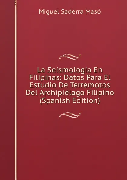 Обложка книги La Seismologia En Filipinas: Datos Para El Estudio De Terremotos Del Archipielago Filipino (Spanish Edition), Miguel Saderra Masó