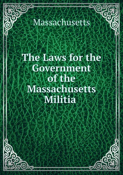 Обложка книги The Laws for the Government of the Massachusetts Militia ., Massachusetts