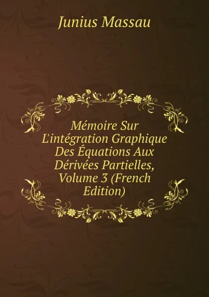 Обложка книги Memoire Sur L.integration Graphique Des Equations Aux Derivees Partielles, Volume 3 (French Edition), Junius Massau