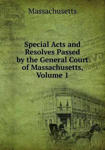 Обложка книги Special Acts and Resolves Passed by the General Court of Massachusetts, Volume 1, Massachusetts