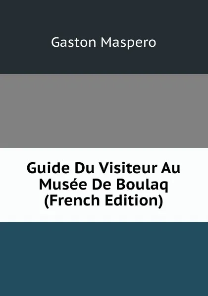 Обложка книги Guide Du Visiteur Au Musee De Boulaq (French Edition), Gaston Maspero