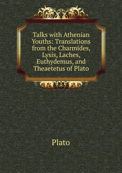 Обложка книги Talks with Athenian Youths: Translations from the Charmides, Lysis, Laches, Euthydemus, and Theaetetus of Plato, Plato