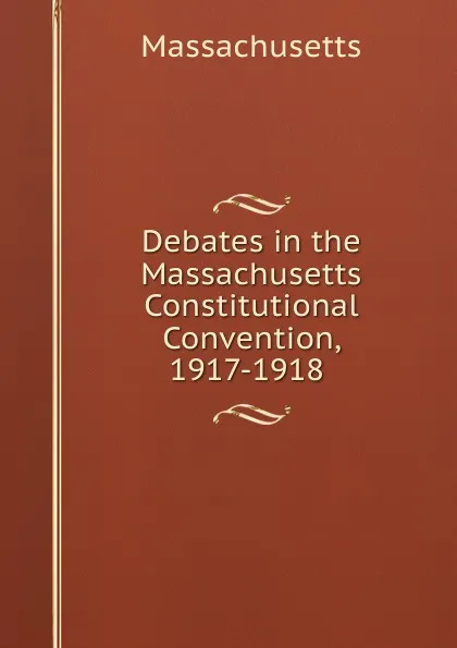 Обложка книги Debates in the Massachusetts Constitutional Convention, 1917-1918 ., Massachusetts