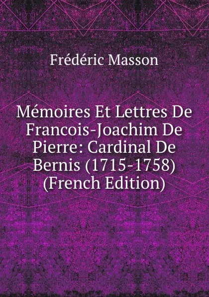 Обложка книги Memoires Et Lettres De Francois-Joachim De Pierre: Cardinal De Bernis (1715-1758) (French Edition), Masson Frederic