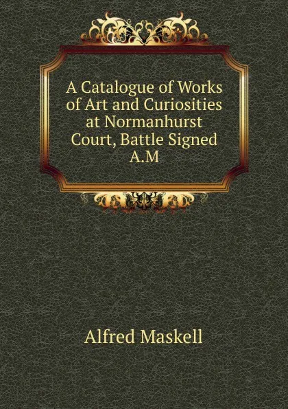 Обложка книги A Catalogue of Works of Art and Curiosities at Normanhurst Court, Battle Signed A.M, Alfred Maskell