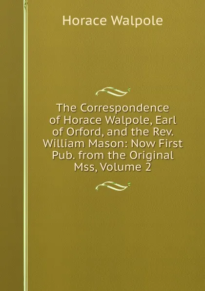 Обложка книги The Correspondence of Horace Walpole, Earl of Orford, and the Rev. William Mason: Now First Pub. from the Original Mss, Volume 2, Horace Walpole