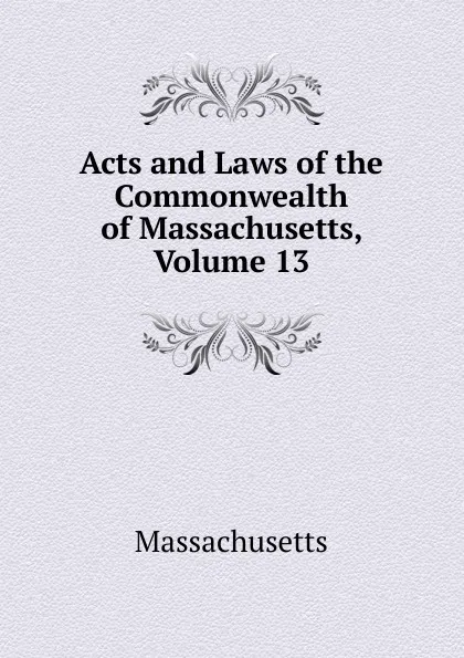 Обложка книги Acts and Laws of the Commonwealth of Massachusetts, Volume 13, Massachusetts