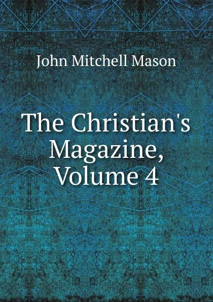 Обложка книги The Christian.s Magazine, Volume 4, John Mitchell Mason