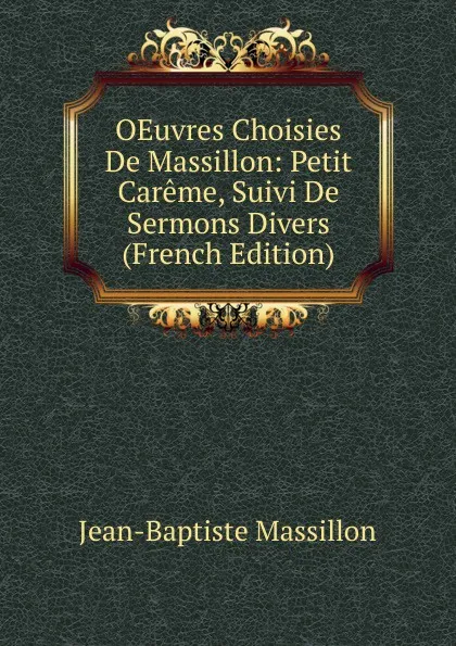 Обложка книги OEuvres Choisies De Massillon: Petit Careme, Suivi De Sermons Divers (French Edition), Jean-Baptiste Massillon