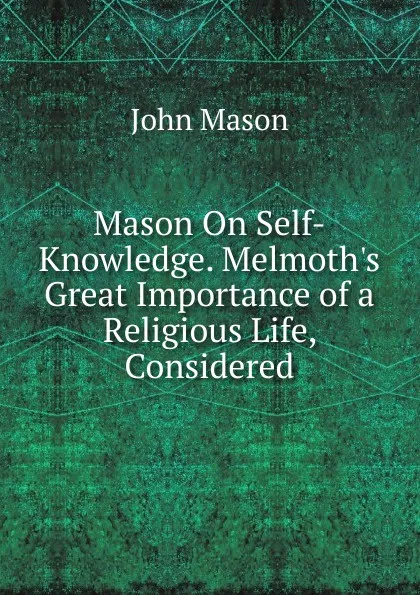 Обложка книги Mason On Self-Knowledge. Melmoth.s Great Importance of a Religious Life, Considered, John Mason