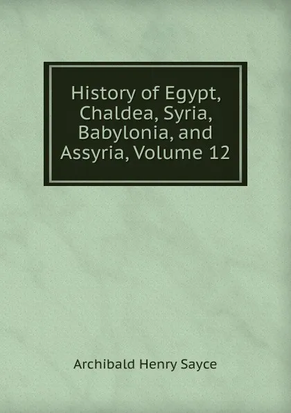 Обложка книги History of Egypt, Chaldea, Syria, Babylonia, and Assyria, Volume 12, Archibald Henry Sayce