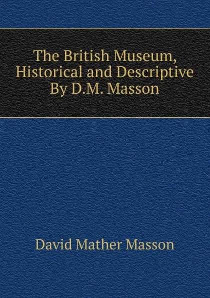 Обложка книги The British Museum, Historical and Descriptive By D.M. Masson., David Mather Masson