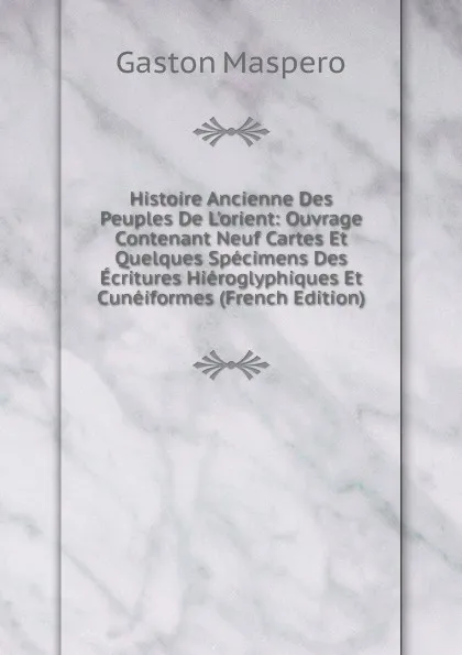Обложка книги Histoire Ancienne Des Peuples De L.orient: Ouvrage Contenant Neuf Cartes Et Quelques Specimens Des Ecritures Hieroglyphiques Et Cuneiformes (French Edition), Gaston Maspero