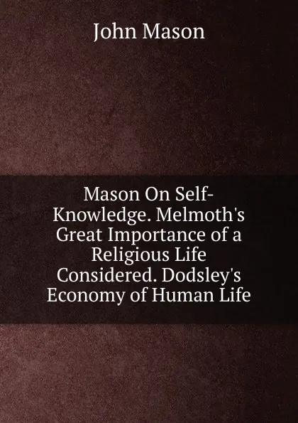 Обложка книги Mason On Self-Knowledge. Melmoth.s Great Importance of a Religious Life Considered. Dodsley.s Economy of Human Life, John Mason