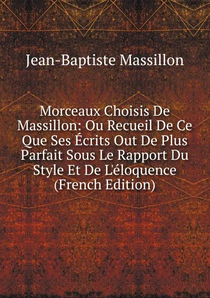 Обложка книги Morceaux Choisis De Massillon: Ou Recueil De Ce Que Ses Ecrits Out De Plus Parfait Sous Le Rapport Du Style Et De L.eloquence (French Edition), Jean-Baptiste Massillon