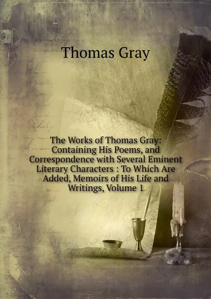 Обложка книги The Works of Thomas Gray: Containing His Poems, and Correspondence with Several Eminent Literary Characters : To Which Are Added, Memoirs of His Life and Writings, Volume 1, Gray Thomas