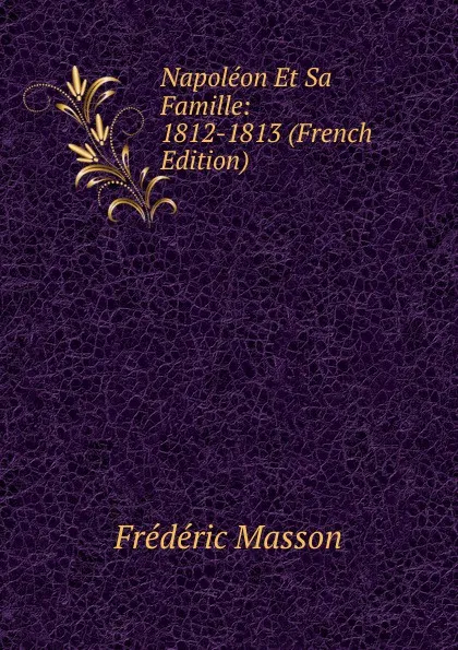 Обложка книги Napoleon Et Sa Famille: 1812-1813 (French Edition), Masson Frederic