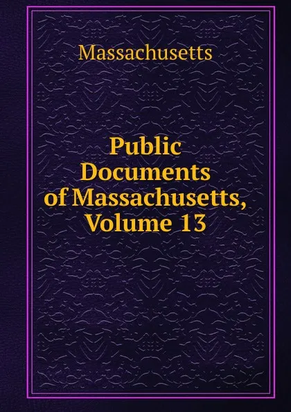 Обложка книги Public Documents of Massachusetts, Volume 13, Massachusetts