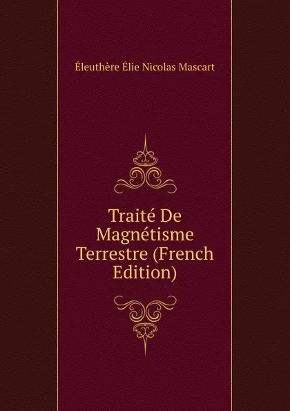 Обложка книги Traite De Magnetisme Terrestre (French Edition), Éleuthère Élie Nicolas Mascart