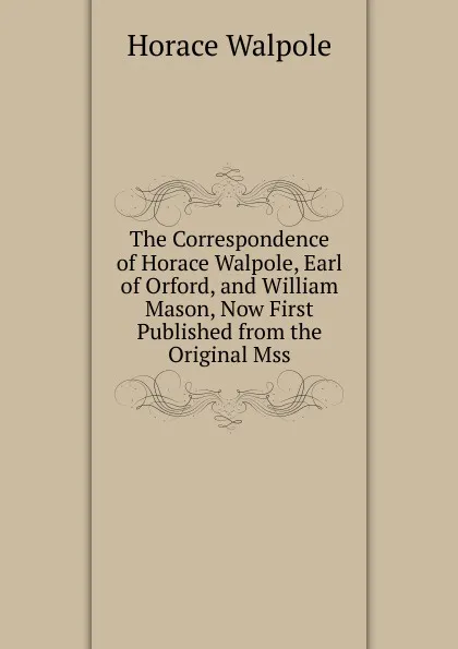 Обложка книги The Correspondence of Horace Walpole, Earl of Orford, and William Mason, Now First Published from the Original Mss, Horace Walpole