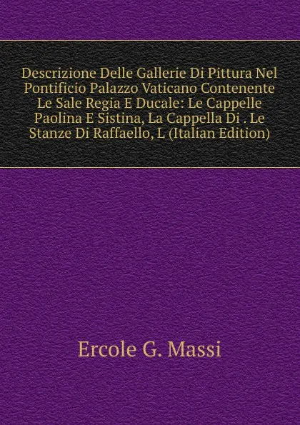 Обложка книги Descrizione Delle Gallerie Di Pittura Nel Pontificio Palazzo Vaticano Contenente Le Sale Regia E Ducale: Le Cappelle Paolina E Sistina, La Cappella Di . Le Stanze Di Raffaello, L (Italian Edition), Ercole G. Massi