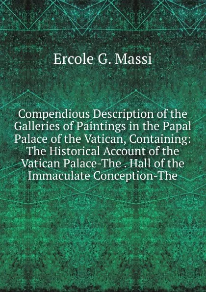 Обложка книги Compendious Description of the Galleries of Paintings in the Papal Palace of the Vatican, Containing: The Historical Account of the Vatican Palace-The . Hall of the Immaculate Conception-The, Ercole G. Massi