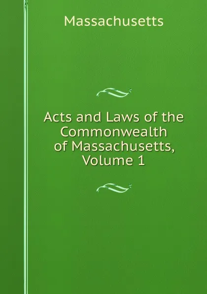 Обложка книги Acts and Laws of the Commonwealth of Massachusetts, Volume 1, Massachusetts